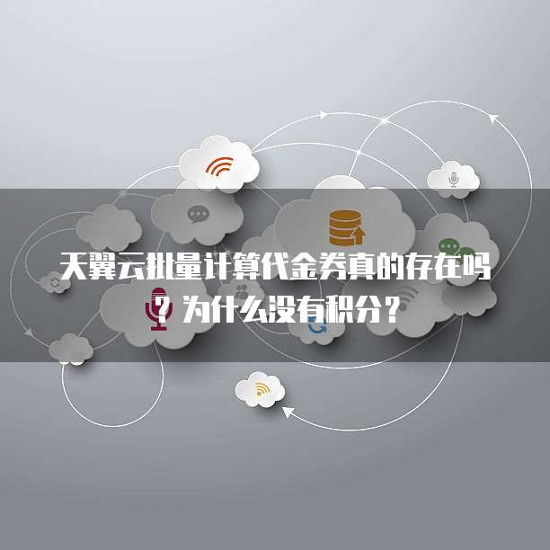 天翼云批量计算代金券真的存在吗？为什么没有积分？