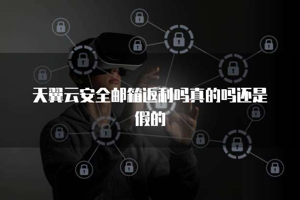 天翼云安全邮箱返利吗真的吗还是假的