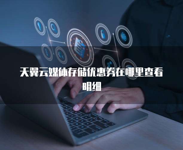 天翼云媒体存储优惠券在哪里查看明细