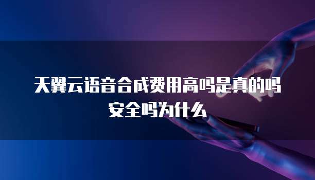 天翼云语音合成费用高吗是真的吗安全吗为什么