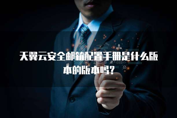 天翼云安全邮箱配置手册是什么版本的版本吗？