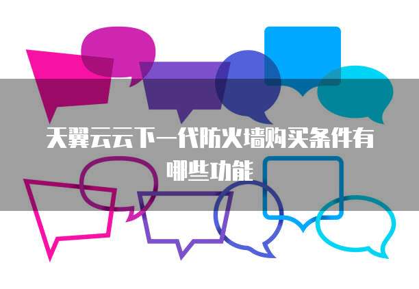 天翼云云下一代防火墙购买条件有哪些功能
