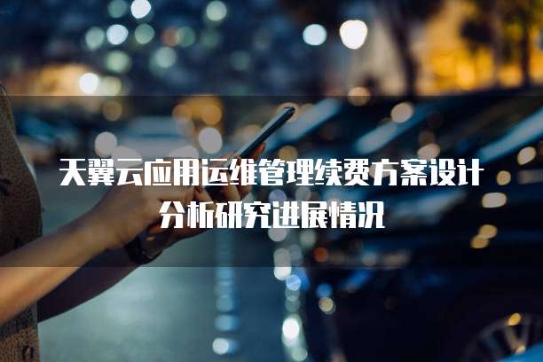 天翼云应用运维管理续费方案设计分析研究进展情况