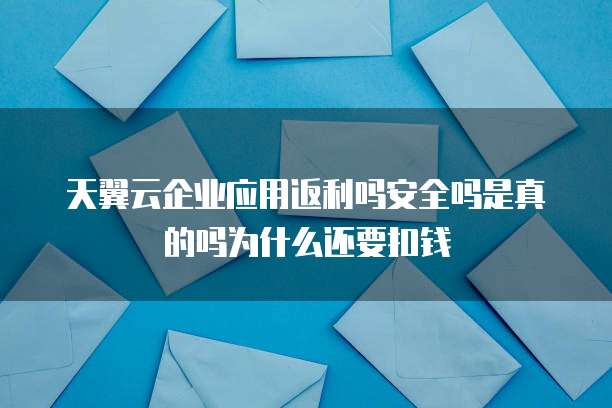 天翼云企业应用返利吗安全吗是真的吗为什么还要扣钱