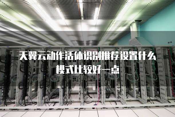 天翼云动作活体识别推荐设置什么模式比较好一点
