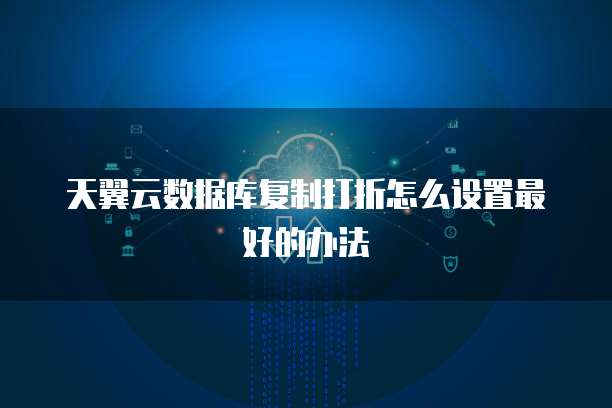 天翼云数据库复制打折怎么设置最好的办法