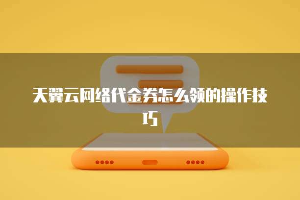 天翼云网络代金券怎么领的操作技巧