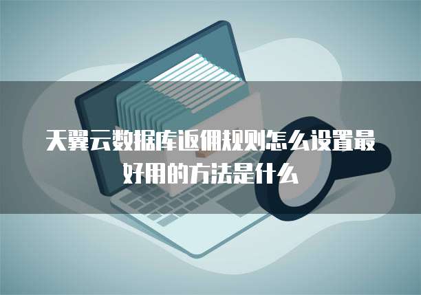 天翼云数据库返佣规则怎么设置最好用的方法是什么