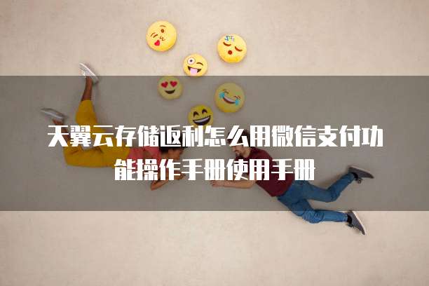 天翼云存储返利怎么用微信支付功能操作手册使用手册