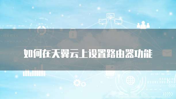 如何在天翼云上设置路由器功能