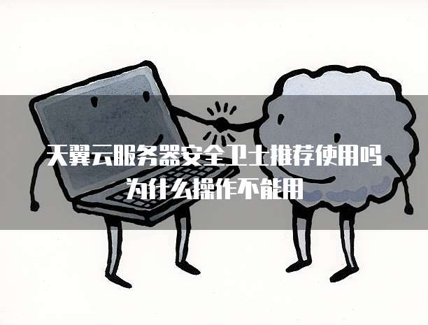 天翼云服务器安全卫士推荐使用吗为什么操作不能用