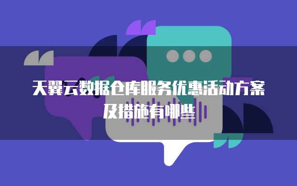 天翼云数据仓库服务优惠活动方案及措施有哪些