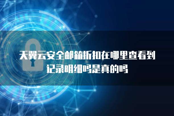 天翼云安全邮箱折扣在哪里查看到记录明细吗是真的吗