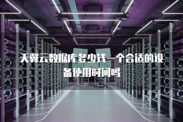 天翼云数据库多少钱一个合适的设备使用时间吗