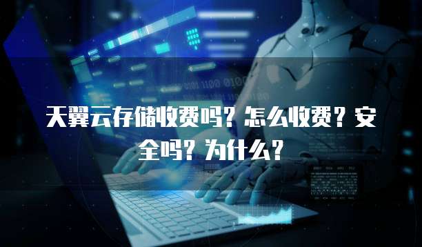 天翼云存储收费吗?怎么收费?安全吗?为什么?
