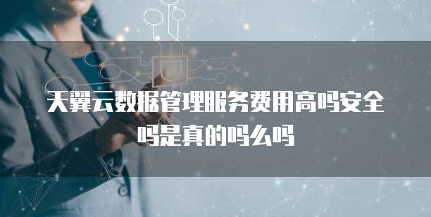 天翼云数据管理服务费用高吗安全吗是真的吗么吗