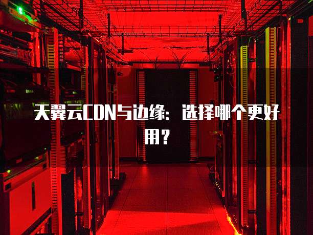 天翼云CDN与边缘:选择哪个更好用?