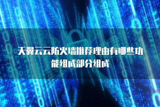 天翼云云防火墙推荐理由有哪些功能组成部分组成