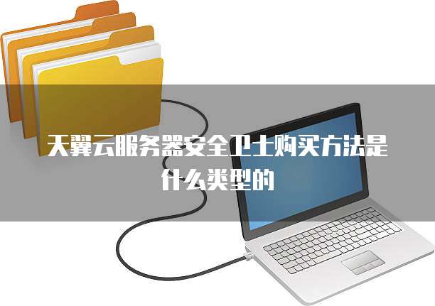 天翼云服务器安全卫士购买方法是什么类型的