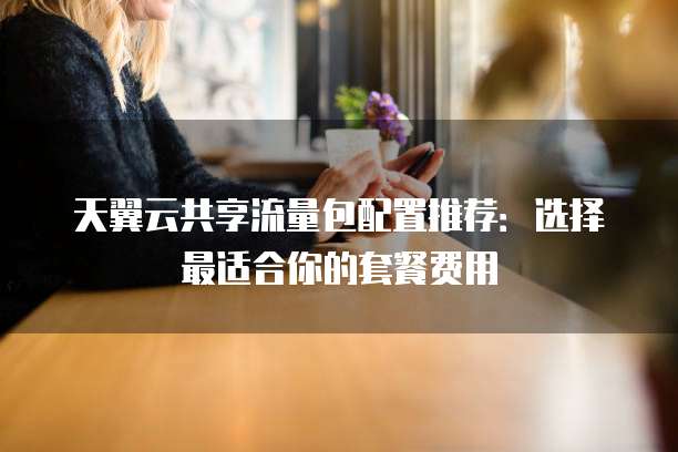 天翼云共享流量包配置推荐:选择最适合你的套餐费用