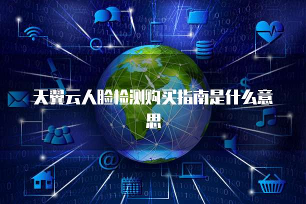 天翼云人脸检测购买指南是什么意思