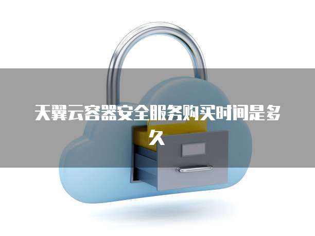 天翼云容器安全服务购买时间是多久