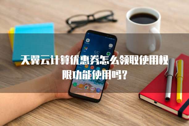 天翼云计算优惠券怎么领取使用权限功能使用吗?