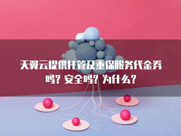 天翼云提供托管及重保服务代金券吗?安全吗?为什么?