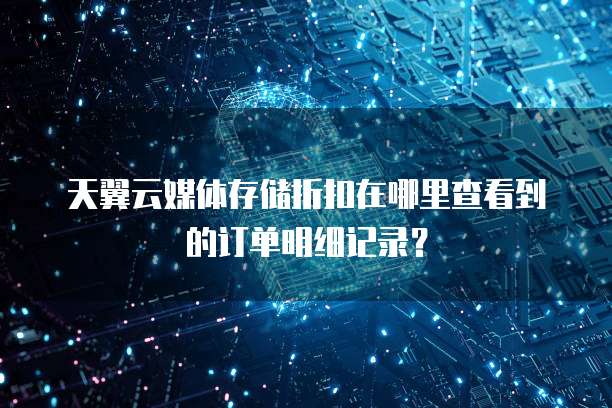天翼云媒体存储折扣在哪里查看到的订单明细记录?