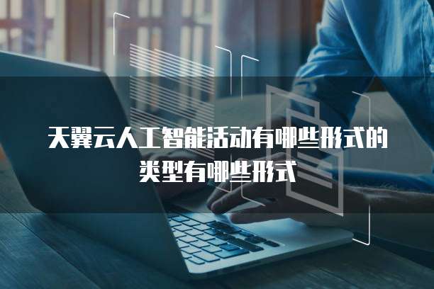 天翼云人工智能活动有哪些形式的类型有哪些形式