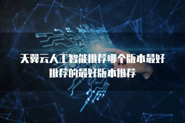 天翼云人工智能推荐哪个版本最好推荐的最好版本推荐