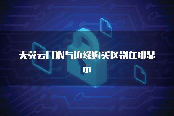 天翼云CDN与边缘购买区别在哪显示