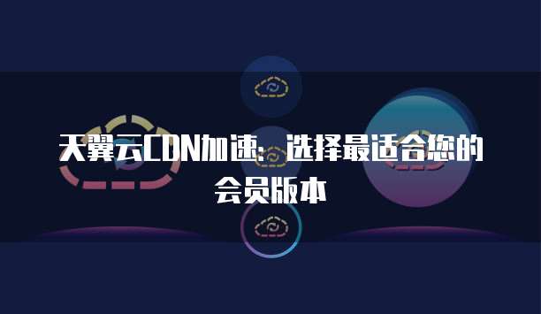 天翼云CDN加速:选择最适合您的会员版本