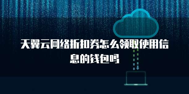 天翼云网络折扣券怎么领取使用信息的钱包吗