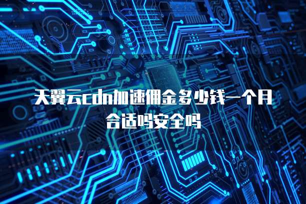 天翼云cdn加速佣金多少钱一个月合适吗安全吗