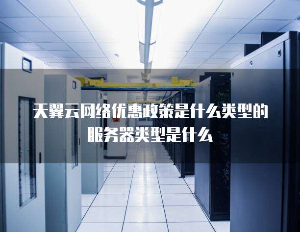天翼云网络优惠政策是什么类型的服务器类型是什么
