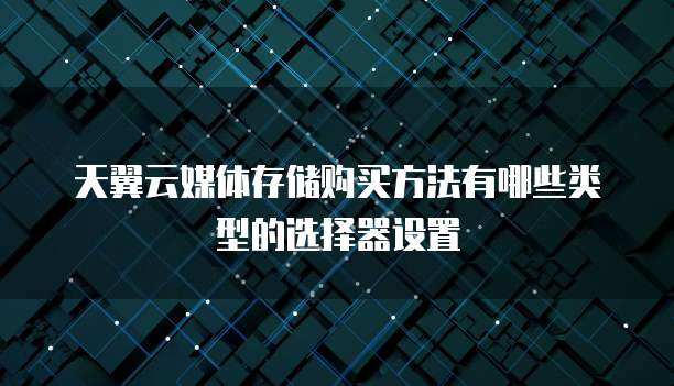 天翼云媒体存储购买方法有哪些类型的选择器设置