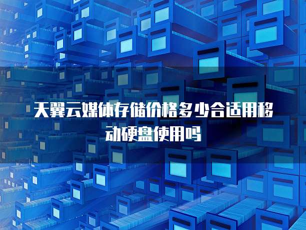 天翼云媒体存储价格多少合适用移动硬盘使用吗
