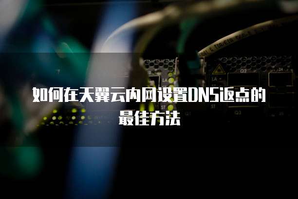如何在天翼云内网设置DNS返点的最佳方法