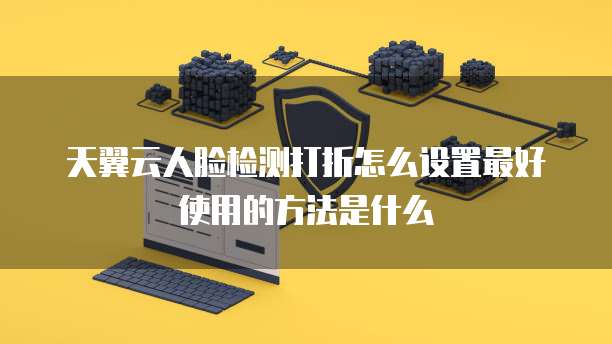 天翼云人脸检测打折怎么设置最好使用的方法是什么