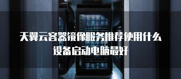 天翼云容器镜像服务推荐使用什么设备启动电脑最好