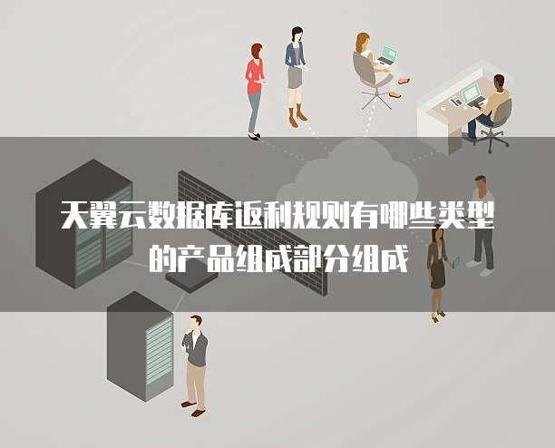天翼云数据库返利规则有哪些类型的产品组成部分组成