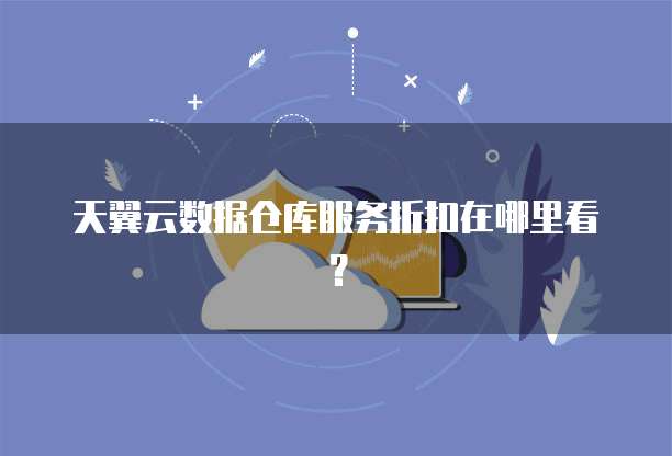 天翼云数据仓库服务折扣在哪里看?