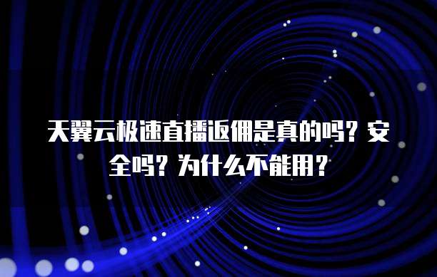 天翼云极速直播返佣是真的吗？安全吗？为什么不能用？