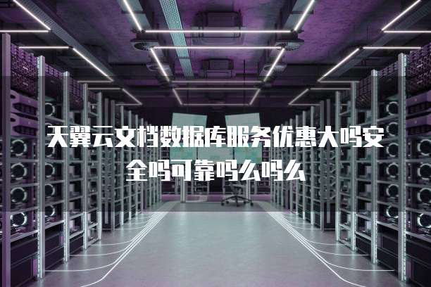 天翼云文档数据库服务优惠大吗安全吗可靠吗么吗么
