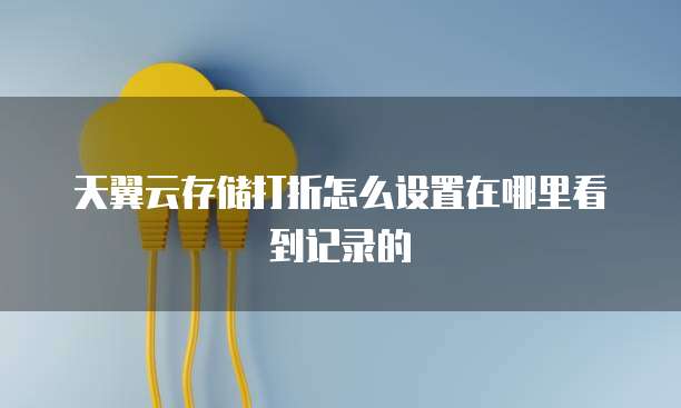 天翼云存储打折怎么设置在哪里看到记录的