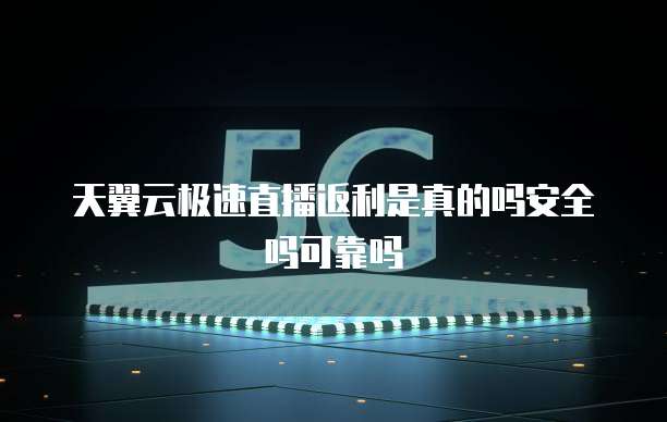 天翼云极速直播返利是真的吗安全吗可靠吗