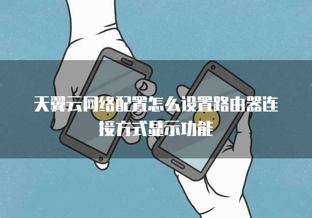 天翼云网络配置怎么设置路由器连接方式显示功能