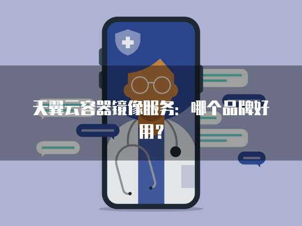 天翼云容器镜像服务：哪个品牌好用？