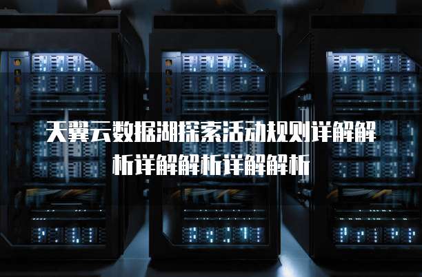 天翼云数据湖探索活动规则详解解析详解解析详解解析